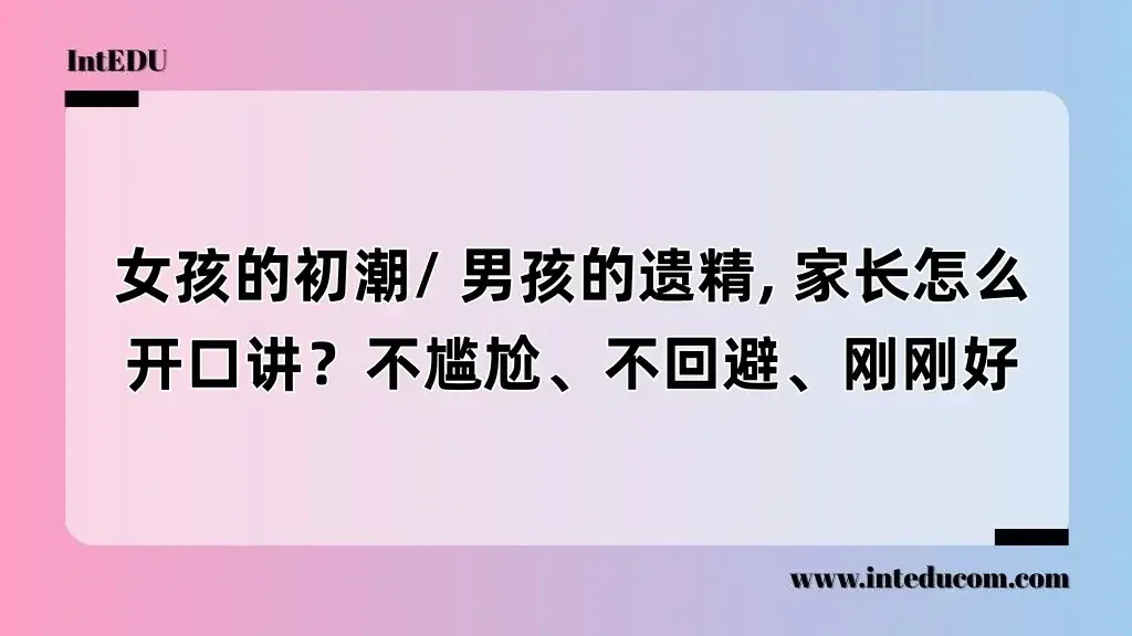 女孩的初潮/ 男孩的遗精, 家长怎么开口讲？不尴尬、不回避、刚刚好